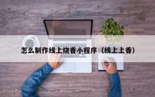 乌海怎么制作线上烧香小程序（线上上香）