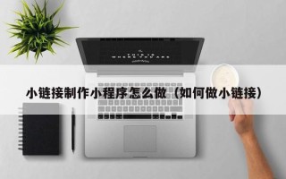 乌海小链接制作小程序怎么做（如何做小链接）