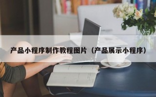 乌海产品小程序制作教程图片（产品展示小程序）