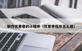 乌海制作优惠卷的小程序（优惠券程序怎么做）