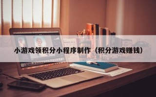 乌海小游戏领积分小程序制作（积分游戏赚钱）