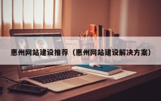 乌海惠州网站建设推荐（惠州网站建设解决方案）