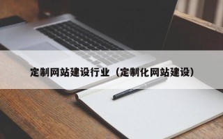 乌海定制网站建设行业（定制化网站建设）