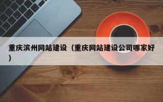 乌海重庆滨州网站建设（重庆网站建设公司哪家好）