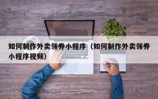 乌海如何制作外卖领券小程序（如何制作外卖领券小程序视频）
