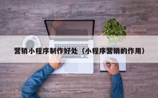 乌海营销小程序制作好处（小程序营销的作用）
