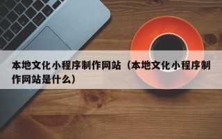 乌海本地文化小程序制作网站（本地文化小程序制作网站是什么）