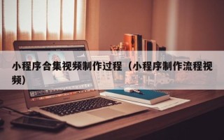 乌海小程序合集视频制作过程（小程序制作流程视频）