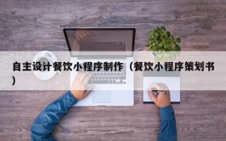 乌海自主设计餐饮小程序制作（餐饮小程序策划书）
