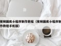 乌海视频图库小程序制作教程（视频图库小程序制作教程手机版）