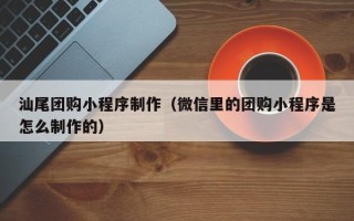 乌海汕尾团购小程序制作（微信里的团购小程序是怎么制作的）